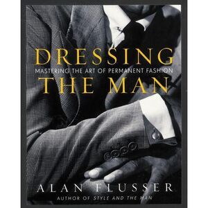 Dressing the Man: Mastering the Art of Permanent Fashion -- Alan Flusser